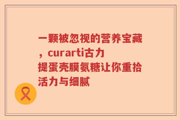 一颗被忽视的营养宝藏,curarti古力提蛋壳膜氨糖让你重拾活力与细腻 一颗被忽视的营养宝藏,curarti古力提蛋壳膜氨糖让你重拾活力与细腻
