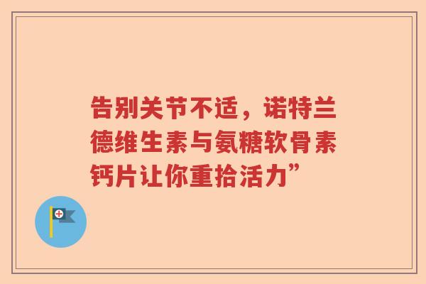 告别关节不适，诺特兰德维生素与氨糖软骨素钙片让你重拾活力”