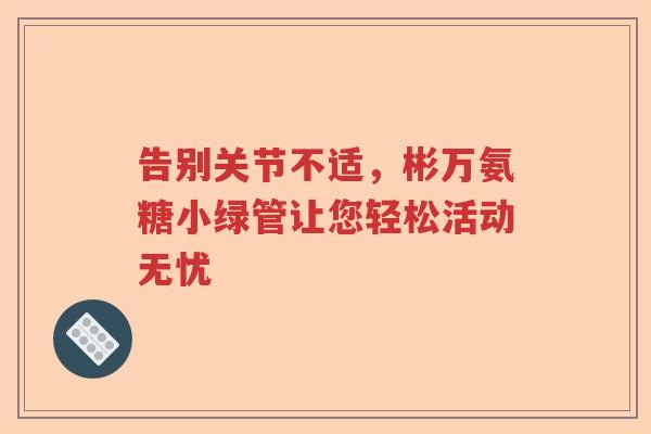 告别关节不适，彬万氨糖小绿管让您轻松活动无忧