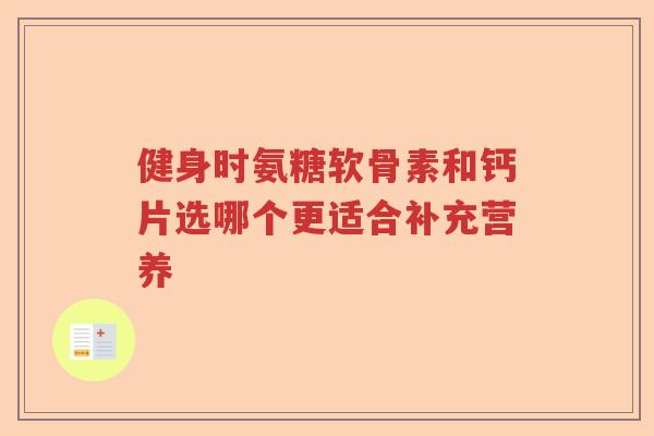 健身时氨糖软骨素和钙片选哪个更适合补充营养 健身时氨糖软骨素和钙片选哪个更适合补充营养