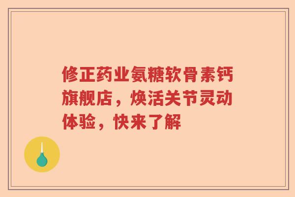 修正药业氨糖软骨素钙旗舰店，焕活关节灵动体验，快来了解