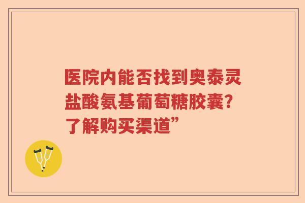 医院内能否找到奥泰灵盐酸氨基葡萄糖胶囊?了解购买渠道” 医院内能否找到奥泰灵盐酸氨基葡萄糖胶囊?了解购买渠道”