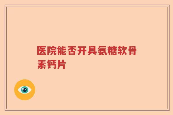 医院能否开具氨糖软骨素钙片