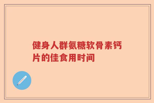 健身人群氨糖软骨素钙片的佳食用时间