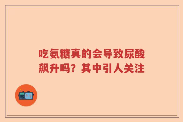 吃氨糖真的会导致尿酸飙升吗?其中引人关注 吃氨糖真的会导致尿酸飙升吗?其中引人关注
