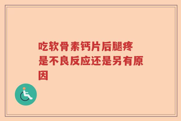 吃软骨素钙片后腿疼 是不良反应还是另有原因