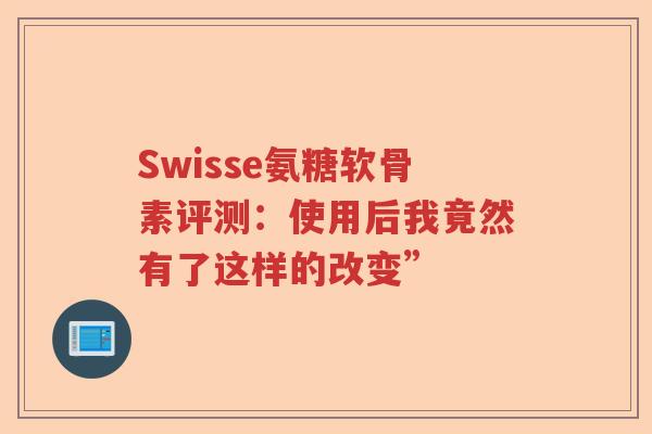 Swisse氨糖软骨素评测:使用后我竟然有了这样的改变” Swisse氨糖软骨素评测:使用后我竟然有了这样的改变”