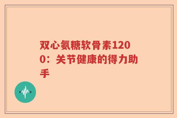 双心氨糖软骨素1200:关节健康的得力助手 双心氨糖软骨素1200:关节健康的得力助手