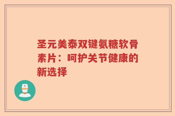 圣元美泰双键氨糖软骨素片:呵护关节健康的新选择 圣元美泰双键氨糖软骨素片:呵护关节健康的新选择