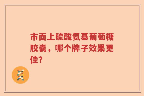市面上硫酸氨基葡萄糖胶囊,哪个牌子效果更佳? 市面上硫酸氨基葡萄糖胶囊,哪个牌子效果更佳?