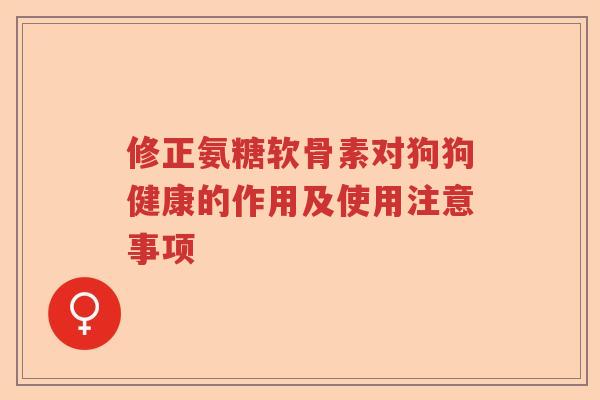 修正氨糖软骨素对狗狗健康的作用及使用注意事项 修正氨糖软骨素对狗狗健康的作用及使用注意事项