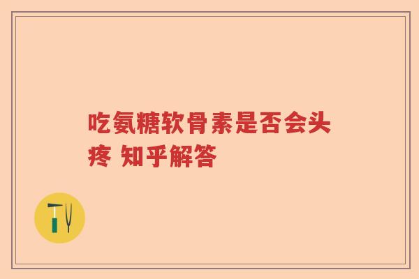 吃氨糖软骨素是否会头疼 知乎解答 吃氨糖软骨素是否会头疼 知乎解答