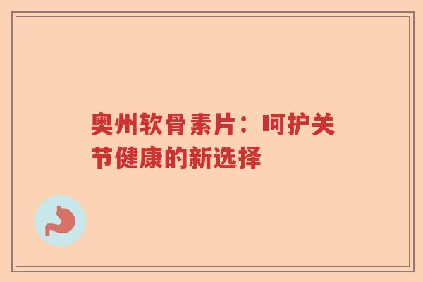 奥州软骨素片：呵护关节健康的新选择