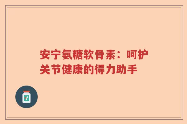 安宁氨糖软骨素：呵护关节健康的得力助手