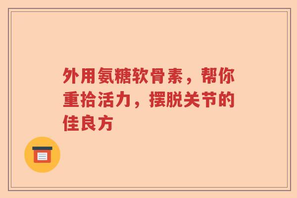 外用氨糖软骨素,帮你重拾活力,摆脱关节的佳良方 外用氨糖软骨素,帮你重拾活力,摆脱关节的佳良方
