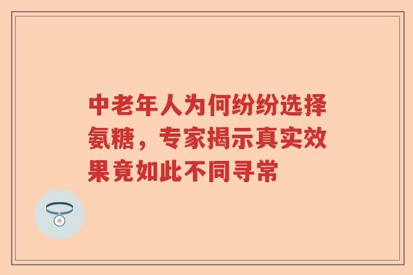 中老年人为何纷纷选择氨糖,专家揭示真实效果竟如此不同寻常 中老年人为何纷纷选择氨糖,专家揭示真实效果竟如此不同寻常