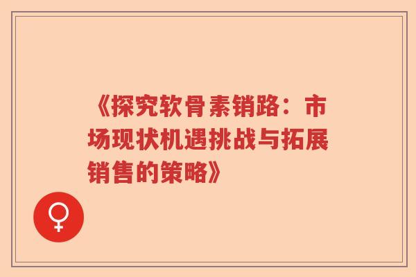 《探究软骨素销路:市场现状机遇挑战与拓展销售的策略》 《探究软骨素销路:市场现状机遇挑战与拓展销售的策略》