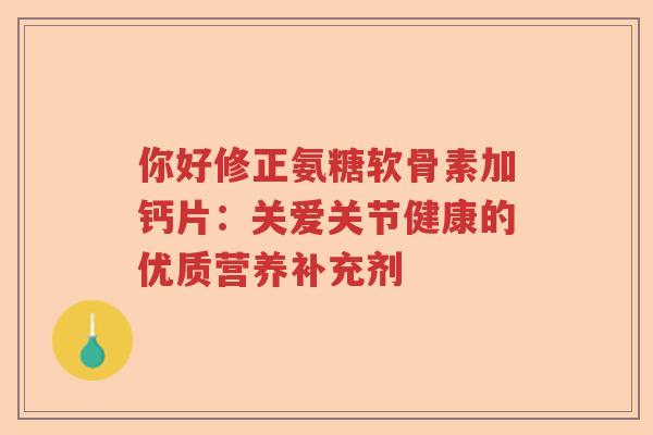 你好修正氨糖软骨素加钙片:关爱关节健康的优质营养补充剂 你好修正氨糖软骨素加钙片:关爱关节健康的优质营养补充剂