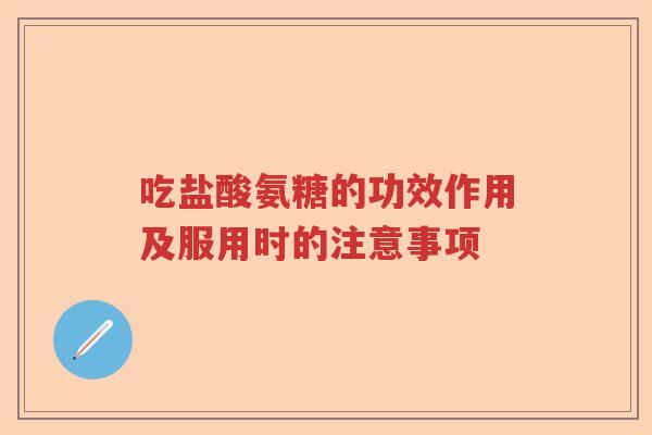 吃盐酸氨糖的功效作用及服用时的注意事项 吃盐酸氨糖的功效作用及服用时的注意事项
