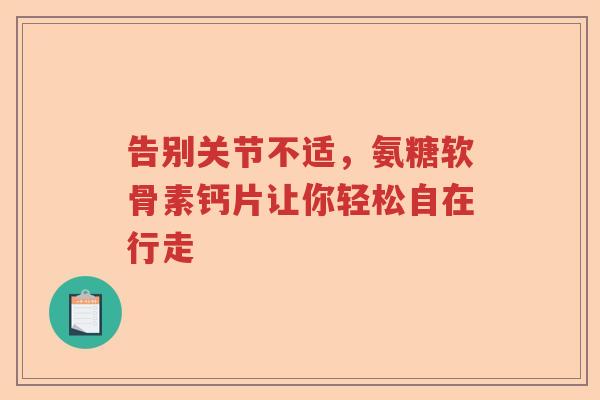 告别关节不适，氨糖软骨素钙片让你轻松自在行走