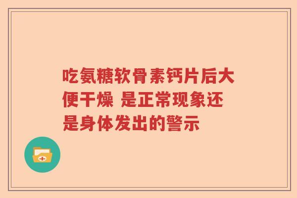 吃氨糖软骨素钙片后大便干燥 是正常现象还是身体发出的警示 吃氨糖软骨素钙片后大便干燥 是正常现象还是身体发出的警示
