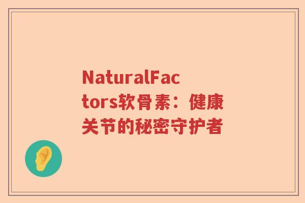 NaturalFactors软骨素：健康关节的秘密守护者