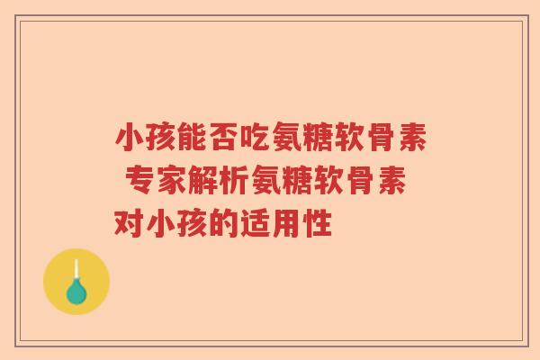 小孩能否吃氨糖软骨素 专家解析氨糖软骨素对小孩的适用性