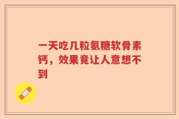 一天吃几粒氨糖软骨素钙,效果竟让人意想不到 一天吃几粒氨糖软骨素钙,效果竟让人意想不到