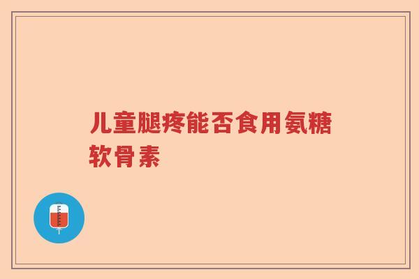 儿童腿疼能否食用氨糖软骨素