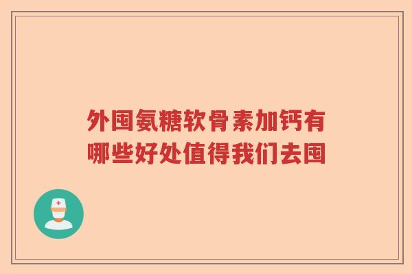 外囤氨糖软骨素加钙有哪些好处值得我们去囤 外囤氨糖软骨素加钙有哪些好处值得我们去囤
