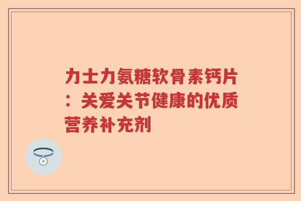 力士力氨糖软骨素钙片：关爱关节健康的优质营养补充剂