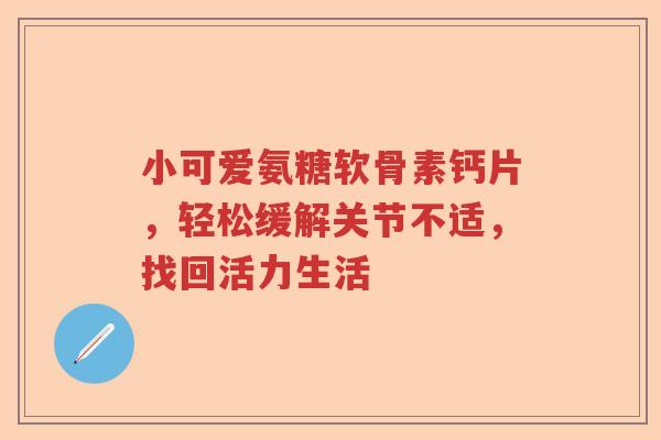 小可爱氨糖软骨素钙片,轻松缓解关节不适,找回活力生活 小可爱氨糖软骨素钙片,轻松缓解关节不适,找回活力生活