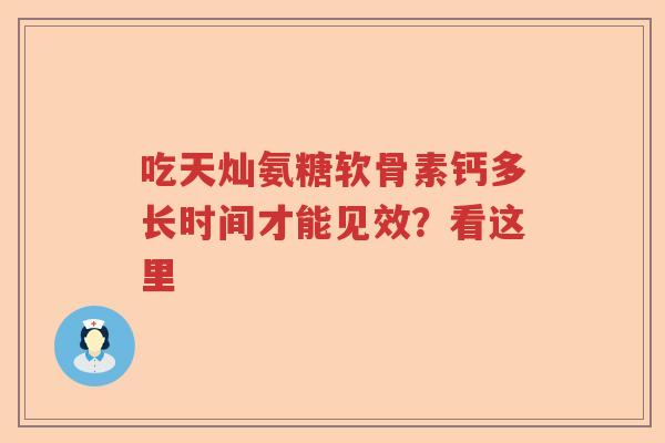 吃天灿氨糖软骨素钙多长时间才能见效?看这里 吃天灿氨糖软骨素钙多长时间才能见效?看这里