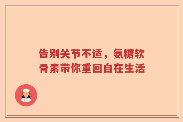告别关节不适,氨糖软骨素带你重回自在生活 告别关节不适,氨糖软骨素带你重回自在生活