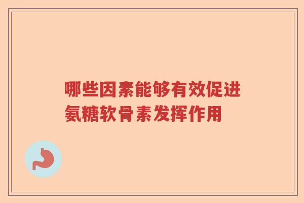 哪些因素能够有效促进氨糖软骨素发挥作用 哪些因素能够有效促进氨糖软骨素发挥作用