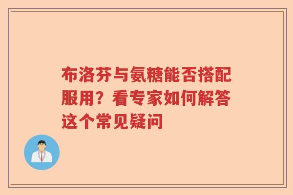 布洛芬与氨糖能否搭配服用?看专家如何解答这个常见疑问 布洛芬与氨糖能否搭配服用?看专家如何解答这个常见疑问