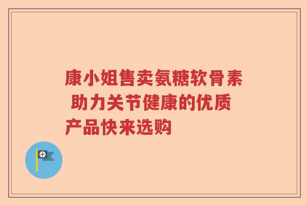 康小姐售卖氨糖软骨素 助力关节健康的优质产品快来选购 康小姐售卖氨糖软骨素 助力关节健康的优质产品快来选购