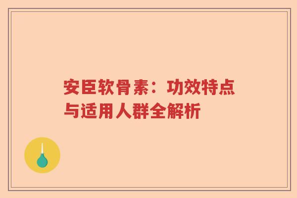 安臣软骨素:功效特点与适用人群全解析 安臣软骨素:功效特点与适用人群全解析