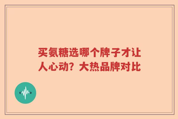 买氨糖选哪个牌子才让人心动？大热品牌对比