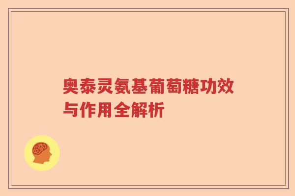 奥泰灵氨基葡萄糖功效与作用全解析 奥泰灵氨基葡萄糖功效与作用全解析