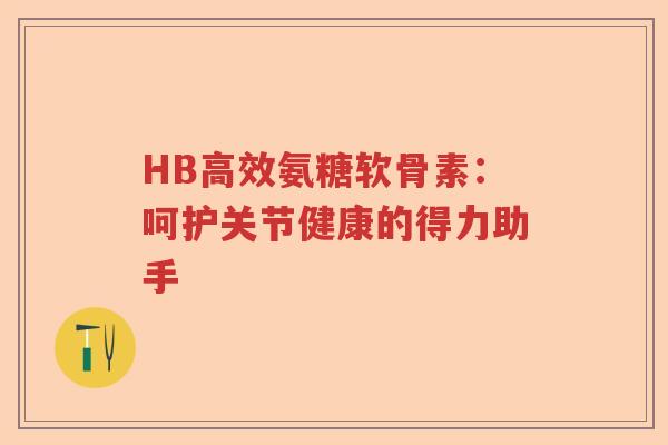 HB高效氨糖软骨素:呵护关节健康的得力助手 HB高效氨糖软骨素:呵护关节健康的得力助手