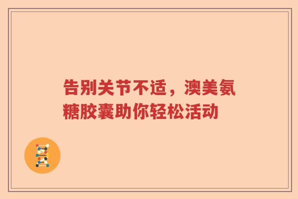 告别关节不适,澳美氨糖胶囊助你轻松活动 告别关节不适,澳美氨糖胶囊助你轻松活动