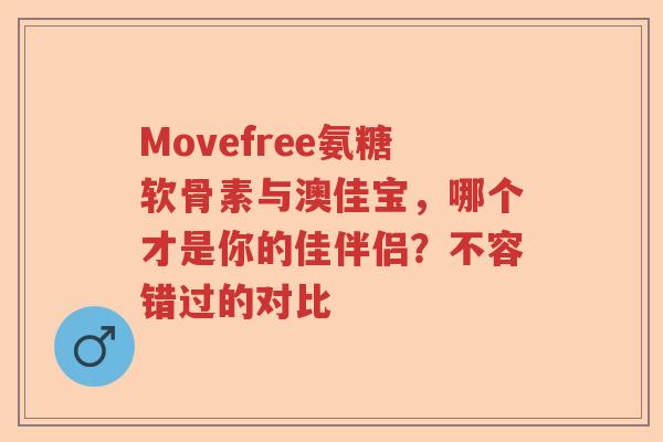 Movefree氨糖软骨素与澳佳宝，哪个才是你的佳伴侣？不容错过的对比