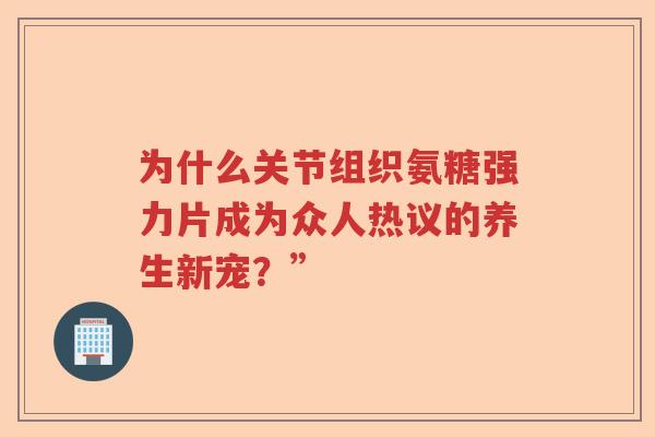 为什么关节组织氨糖强力片成为众人热议的养生新宠?” 为什么关节组织氨糖强力片成为众人热议的养生新宠?”