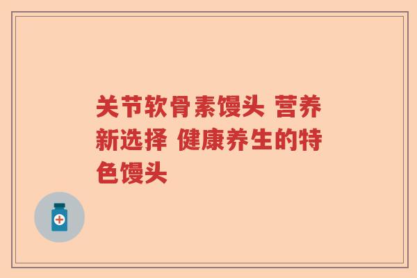 关节软骨素馒头 营养新选择 健康养生的特色馒头