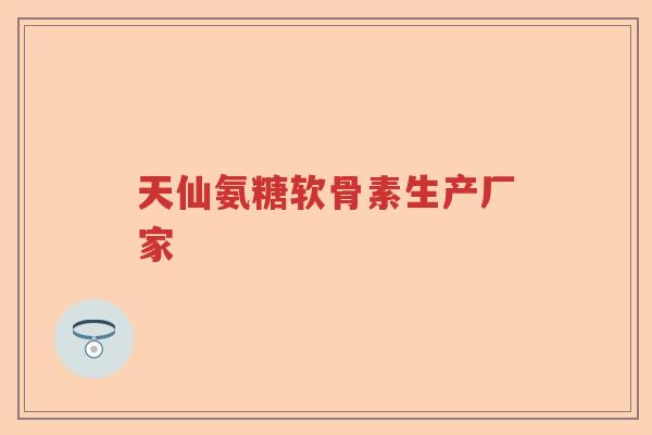 天仙氨糖软骨素生产厂家