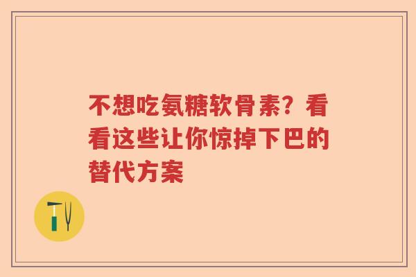 不想吃氨糖软骨素？看看这些让你惊掉下巴的替代方案