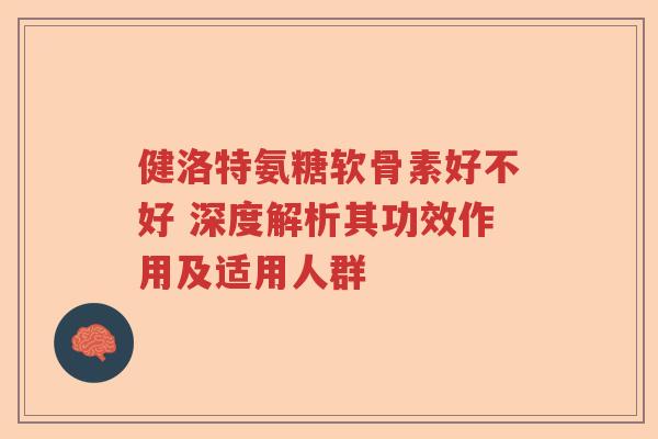 健洛特氨糖软骨素好不好 深度解析其功效作用及适用人群 健洛特氨糖软骨素好不好 深度解析其功效作用及适用人群