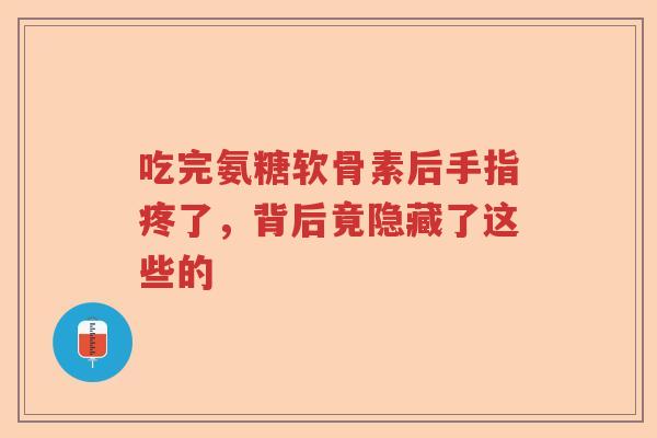 吃完氨糖软骨素后手指疼了,背后竟隐藏了这些的 吃完氨糖软骨素后手指疼了,背后竟隐藏了这些的