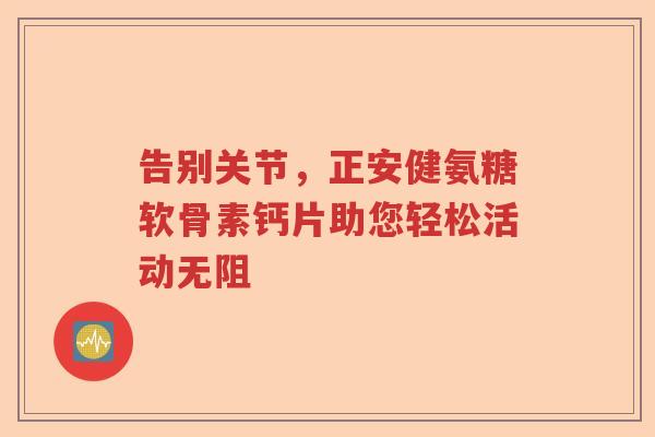 告别关节,正安健氨糖软骨素钙片助您轻松活动无阻 告别关节,正安健氨糖软骨素钙片助您轻松活动无阻